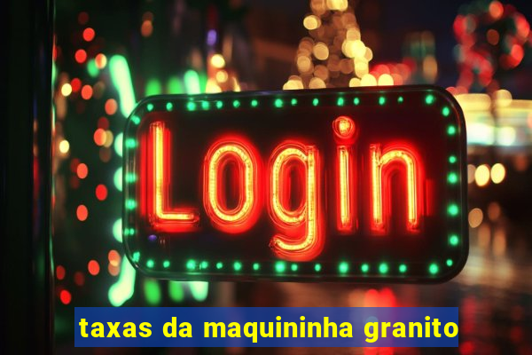 taxas da maquininha granito